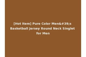 [Hot Item] Pure Color Men's Basketball Jersey Round Neck Singlet for Men