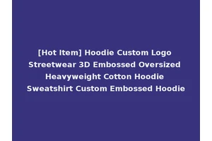 [Hot Item] Hoodie Custom Logo Streetwear 3D Embossed Oversized Heavyweight Cotton Hoodie Sweatshirt Custom Embossed Hoodie