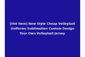 [Hot Item] New Style Cheap Volleyball Uniforms Sublimation Custom Design Your Own Volleyball Jersey