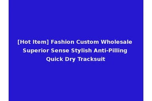 [Hot Item] Fashion Custom Wholesale Superior Sense Stylish Anti-Pilling Quick Dry Tracksuit