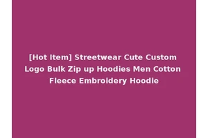 [Hot Item] Streetwear Cute Custom Logo Bulk Zip up Hoodies Men Cotton Fleece Embroidery Hoodie