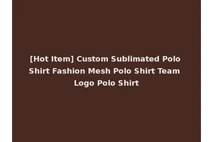 [Hot Item] Custom Sublimated Polo Shirt Fashion Mesh Polo Shirt Team Logo Polo Shirt