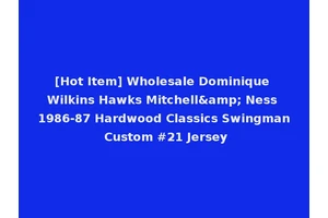 [Hot Item] Wholesale Dominique Wilkins Hawks Mitchell&amp; Ness 1986-87 Hardwood Classics Swingman Custom #21 Jersey
