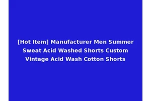 [Hot Item] Manufacturer Men Summer Sweat Acid Washed Shorts Custom Vintage Acid Wash Cotton Shorts