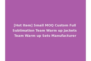 [Hot Item] Small MOQ Custom Full Sublimation Team Warm up Jackets Team Warm up Sets Manufacturer