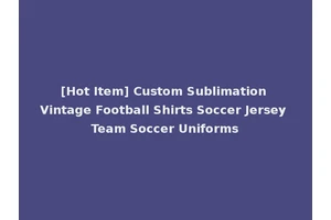 [Hot Item] Custom Sublimation Vintage Football Shirts Soccer Jersey Team Soccer Uniforms
