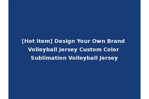 [Hot Item] Design Your Own Brand Volleyball Jersey Custom Color Sublimation Volleyball Jersey