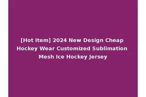 [Hot Item] 2024 New Design Cheap Hockey Wear Customized Sublimation Mesh Ice Hockey Jersey
