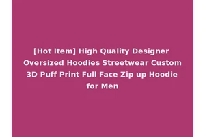 [Hot Item] High Quality Designer Oversized Hoodies Streetwear Custom 3D Puff Print Full Face Zip up Hoodie for Men