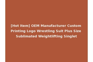 [Hot Item] OEM Manufacturer Custom Printing Logo Wrestling Suit Plus Size Sublimated Weightlifting Singlet