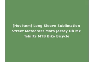 [Hot Item] Long Sleeve Sublimation Street Motocross Moto Jersey Dh Mx Tshirts MTB Bike Bicycle