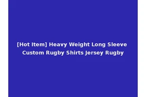 [Hot Item] Heavy Weight Long Sleeve Custom Rugby Shirts Jersey Rugby