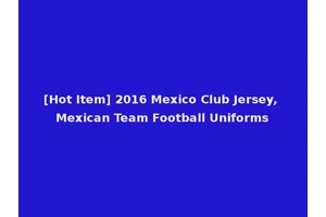 [Hot Item] 2016 Mexico Club Jersey, Mexican Team Football Uniforms