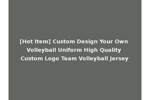 [Hot Item] Custom Design Your Own Volleyball Uniform High Quality Custom Logo Team Volleyball Jersey