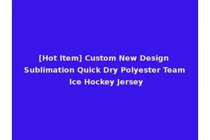 [Hot Item] Custom New Design Sublimation Quick Dry Polyester Team Ice Hockey Jersey