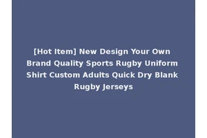 [Hot Item] New Design Your Own Brand Quality Sports Rugby Uniform Shirt Custom Adults Quick Dry Blank Rugby Jerseys