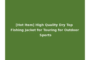 [Hot Item] High Quality Dry Top Fishing Jacket for Touring for Outdoor Sports