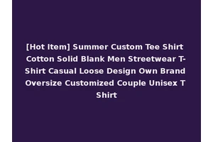 [Hot Item] Summer Custom Tee Shirt Cotton Solid Blank Men Streetwear T-Shirt Casual Loose Design Own Brand Oversize Customized Couple Unisex T Shirt