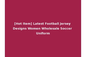 [Hot Item] Latest Football Jersey Designs Women Wholesale Soccer Uniform