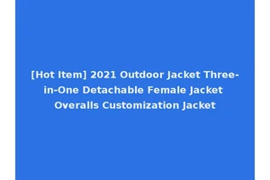 [Hot Item] 2021 Outdoor Jacket Three-in-One Detachable Female Jacket Overalls Customization Jacket