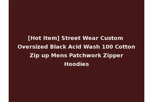 [Hot Item] Street Wear Custom Oversized Black Acid Wash 100 Cotton Zip up Mens Patchwork Zipper Hoodies