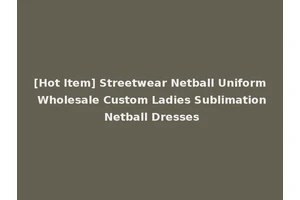 [Hot Item] Streetwear Netball Uniform Wholesale Custom Ladies Sublimation Netball Dresses