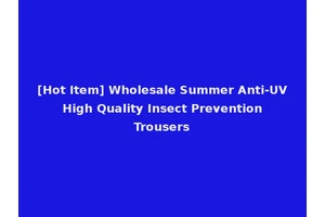 [Hot Item] Wholesale Summer Anti-UV High Quality Insect Prevention Trousers