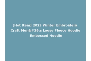 [Hot Item] 2023 Winter Embroidery Craft Men's Loose Fleece Hoodie Embossed Hoodie