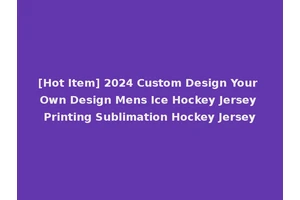 [Hot Item] 2024 Custom Design Your Own Design Mens Ice Hockey Jersey Printing Sublimation Hockey Jersey