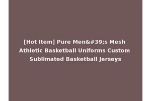 [Hot Item] Pure Men's Mesh Athletic Basketball Uniforms Custom Sublimated Basketball Jerseys