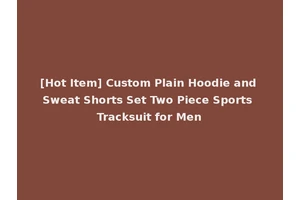 [Hot Item] Custom Plain Hoodie and Sweat Shorts Set Two Piece Sports Tracksuit for Men