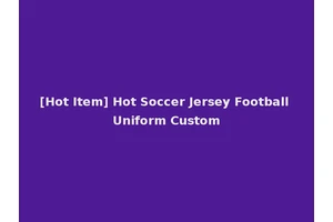[Hot Item] Hot Soccer Jersey Football Uniform Custom