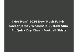 [Hot Item] 2024 New Mesh Fabric Soccer Jersey Wholesale Custom Slim Fit Quick Dry Cheap Football Shirts