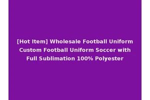 [Hot Item] Wholesale Football Uniform Custom Football Uniform Soccer with Full Sublimation 100% Polyester