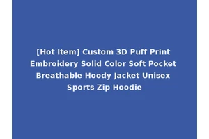 [Hot Item] Custom 3D Puff Print Embroidery Solid Color Soft Pocket Breathable Hoody Jacket Unisex Sports Zip Hoodie