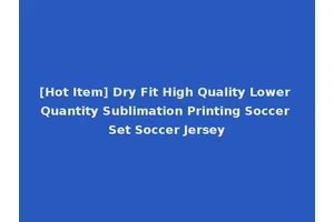 [Hot Item] Dry Fit High Quality Lower Quantity Sublimation Printing Soccer Set Soccer Jersey