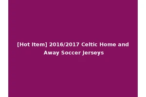 [Hot Item] 2016/2017 Celtic Home and Away Soccer Jerseys