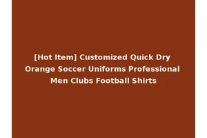 [Hot Item] Customized Quick Dry Orange Soccer Uniforms Professional Men Clubs Football Shirts