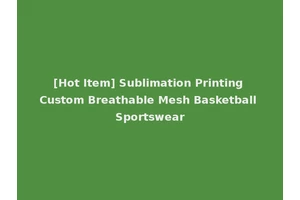 [Hot Item] Sublimation Printing Custom Breathable Mesh Basketball Sportswear