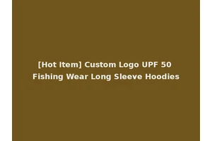 [Hot Item] Custom Logo UPF 50 Fishing Wear Long Sleeve Hoodies