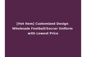 [Hot Item] Customized Design Wholesale Football/Soccer Uniform with Lowest Price