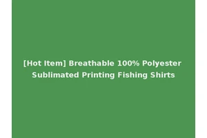 [Hot Item] Breathable 100% Polyester Sublimated Printing Fishing Shirts