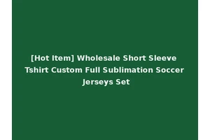 [Hot Item] Wholesale Short Sleeve Tshirt Custom Full Sublimation Soccer Jerseys Set