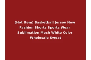 [Hot Item] Basketball Jersey New Fashion Shorts Sports Wear Sublimation Mesh White Color Wholesale Sweat
