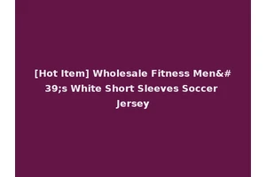 [Hot Item] Wholesale Fitness Men's White Short Sleeves Soccer Jersey