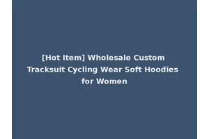 [Hot Item] Wholesale Custom Tracksuit Cycling Wear Soft Hoodies for Women