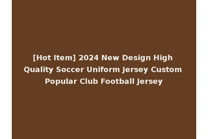 [Hot Item] 2024 New Design High Quality Soccer Uniform Jersey Custom Popular Club Football Jersey