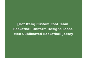 [Hot Item] Custom Cool Team Basketball Uniform Designs Loose Men Sublimated Basketball Jersey
