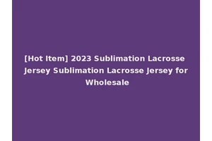 [Hot Item] 2023 Sublimation Lacrosse Jersey Sublimation Lacrosse Jersey for Wholesale
