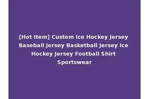 [Hot Item] Custom Ice Hockey Jersey Baseball Jersey Basketball Jersey Ice Hockey Jersey Football Shirt Sportswear